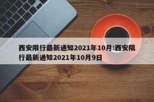 西安限行最新通知2021年10月:西安限行最新通知2021年10月9日