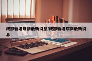 成都新增疫情最新消息/成都新增病例最新消息
