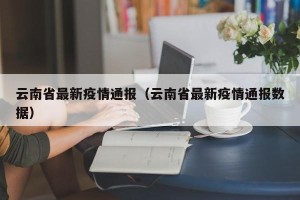 云南省最新疫情通报（云南省最新疫情通报数据）
