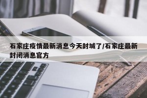 石家庄疫情最新消息今天封城了/石家庄最新封闭消息官方