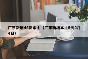 广东新增45例本土（广东新增本土5例4月4日）