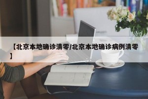 【北京本地确诊清零/北京本地确诊病例清零】