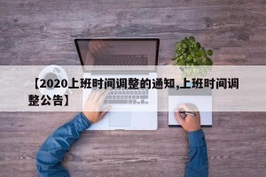 【2020上班时间调整的通知,上班时间调整公告】