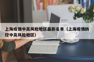 上海疫情中高风险地区最新名单（上海疫情防控中高风险地区）