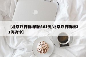 【北京昨日新增确诊61例/北京昨日新增31例确诊】