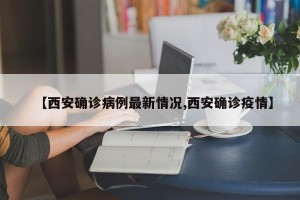 【西安确诊病例最新情况,西安确诊疫情】
