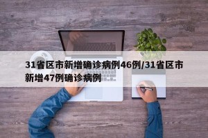 31省区市新增确诊病例46例/31省区市新增47例确诊病例