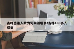 吉林感染人数为何突然增多/吉林100多人感染