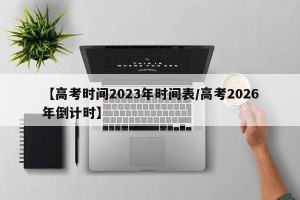 【高考时间2023年时间表/高考2026年倒计时】