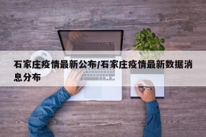 石家庄疫情最新公布/石家庄疫情最新数据消息分布