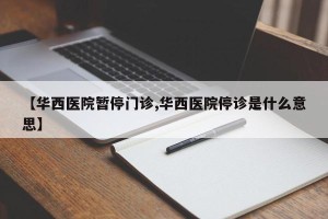 【华西医院暂停门诊,华西医院停诊是什么意思】
