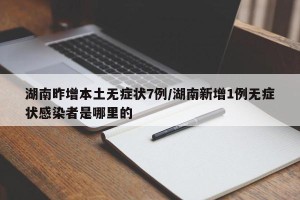 湖南昨增本土无症状7例/湖南新增1例无症状感染者是哪里的