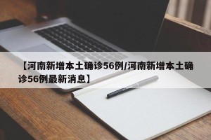【河南新增本土确诊56例/河南新增本土确诊56例最新消息】
