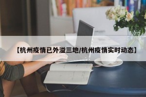 【杭州疫情已外溢三地/杭州疫情实时动态】