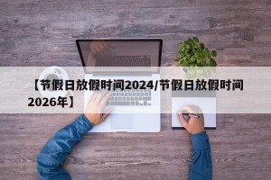 【节假日放假时间2024/节假日放假时间2026年】