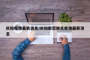 庆阳疫情最新消息/庆阳新型肺炎疫情最新消息