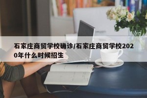 石家庄商贸学校确诊/石家庄商贸学校2020年什么时候招生