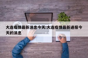 大连疫情最新消息今天:大连疫情最新通报今天的消息