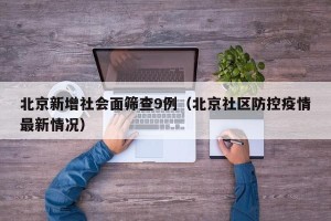北京新增社会面筛查9例（北京社区防控疫情最新情况）