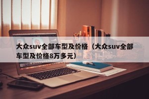 大众suv全部车型及价格（大众suv全部车型及价格8万多元）