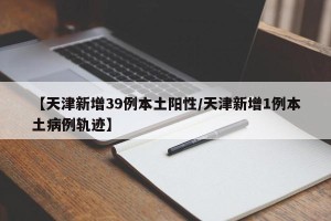 【天津新增39例本土阳性/天津新增1例本土病例轨迹】