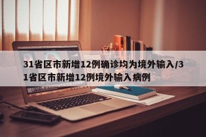 31省区市新增12例确诊均为境外输入/31省区市新增12例境外输入病例