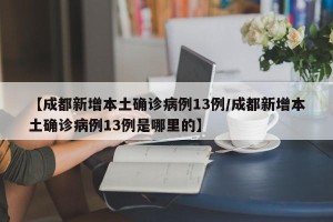 【成都新增本土确诊病例13例/成都新增本土确诊病例13例是哪里的】