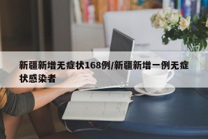 新疆新增无症状168例/新疆新增一例无症状感染者