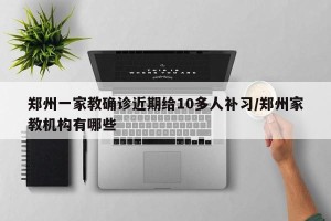 郑州一家教确诊近期给10多人补习/郑州家教机构有哪些