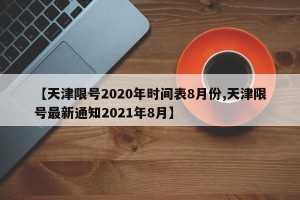 【天津限号2020年时间表8月份,天津限号最新通知2021年8月】