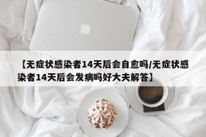 【无症状感染者14天后会自愈吗/无症状感染者14天后会发病吗好大夫解答】