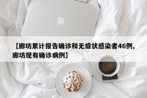【廊坊累计报告确诊和无症状感染者46例,廊坊现有确诊病例】