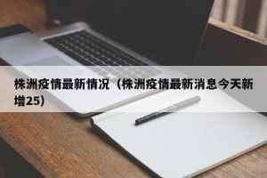 株洲疫情最新情况（株洲疫情最新消息今天新增25）