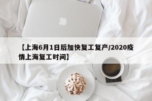 【上海6月1日后加快复工复产/2020疫情上海复工时间】
