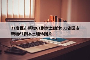 31省区市新增61例本土确诊:31省区市新增61例本土确诊图片