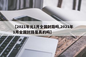 【2021年元1月全国封路吗,2021年1月全国封路是真的吗】