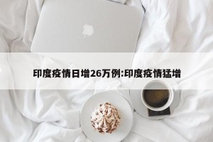 印度疫情日增26万例:印度疫情猛增