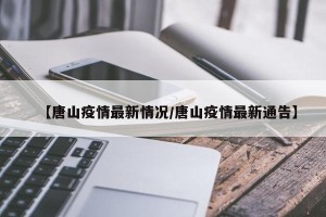 【唐山疫情最新情况/唐山疫情最新通告】