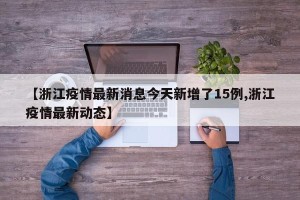 【浙江疫情最新消息今天新增了15例,浙江疫情最新动态】