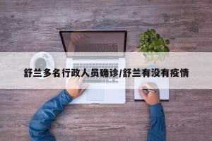 舒兰多名行政人员确诊/舒兰有没有疫情