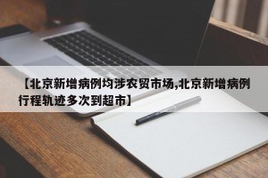 【北京新增病例均涉农贸市场,北京新增病例行程轨迹多次到超市】