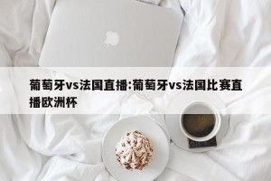 葡萄牙vs法国直播:葡萄牙vs法国比赛直播欧洲杯