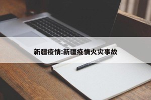 新疆疫情:新疆疫情火灾事故