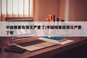 中国哪里疫情又严重了/中国哪里疫情又严重了呢