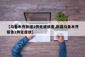 【乌鲁木齐新增1例无症状者,新疆乌鲁木齐报告1例无症状】