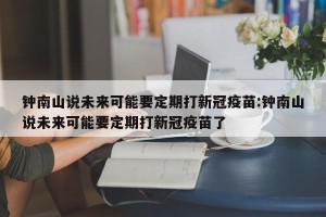 钟南山说未来可能要定期打新冠疫苗:钟南山说未来可能要定期打新冠疫苗了