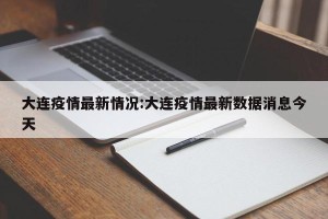 大连疫情最新情况:大连疫情最新数据消息今天