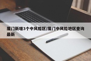 厦门新增3个中风险区/厦门中风险地区查询最新