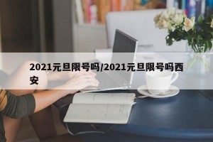 2021元旦限号吗/2021元旦限号吗西安