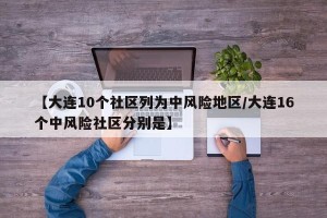【大连10个社区列为中风险地区/大连16个中风险社区分别是】